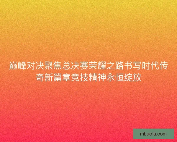 巅峰对决聚焦总决赛荣耀之路书写时代传奇新篇章竞技精神永恒绽放