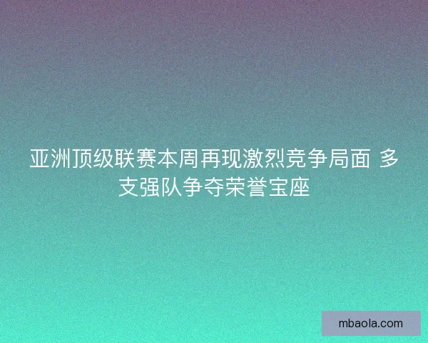 亚洲顶级联赛本周再现激烈竞争局面 多支强队争夺荣誉宝座 亚洲顶级联赛本周再现激烈竞争局面 多支强队争夺荣誉宝座