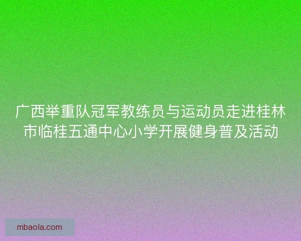 广西举重队冠军教练员与运动员走进桂林市临桂五通中心小学开展健身普及活动