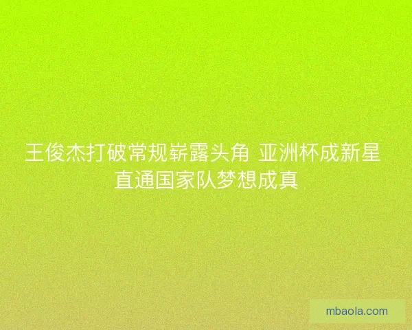 王俊杰打破常规崭露头角 亚洲杯成新星 直通国家队梦想成真