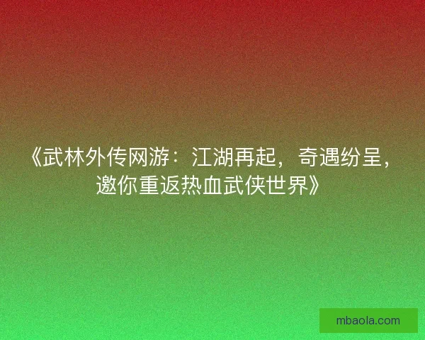 《武林外传网游：江湖再起，奇遇纷呈，邀你重返热血武侠世界》