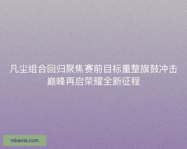 凡尘组合回归聚焦赛前目标重整旗鼓冲击巅峰再启荣耀全新征程