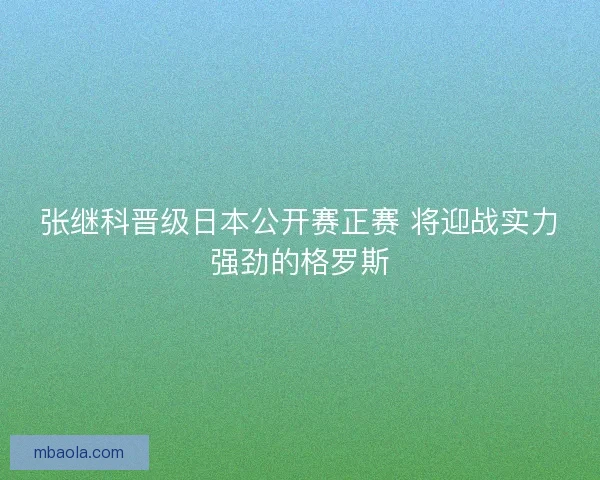 张继科晋级日本公开赛正赛 将迎战实力强劲的格罗斯 张继科晋级日本公开赛正赛 将迎战实力强劲的格罗斯