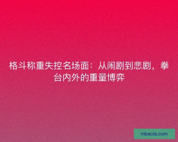 格斗称重失控名场面：从闹剧到悲剧，拳台内外的重量博弈
