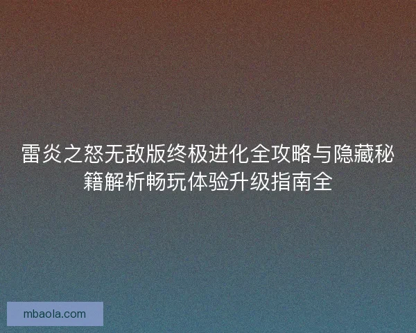 雷炎之怒无敌版终极进化全攻略与隐藏秘籍解析畅玩体验升级指南全 雷炎之怒无敌版终极进化全攻略与隐藏秘籍解析畅玩体验升级指南全