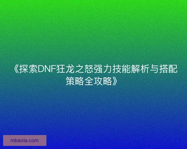 《探索DNF狂龙之怒强力技能解析与搭配策略全攻略》 《探索DNF狂龙之怒强力技能解析与搭配策略全攻略》
