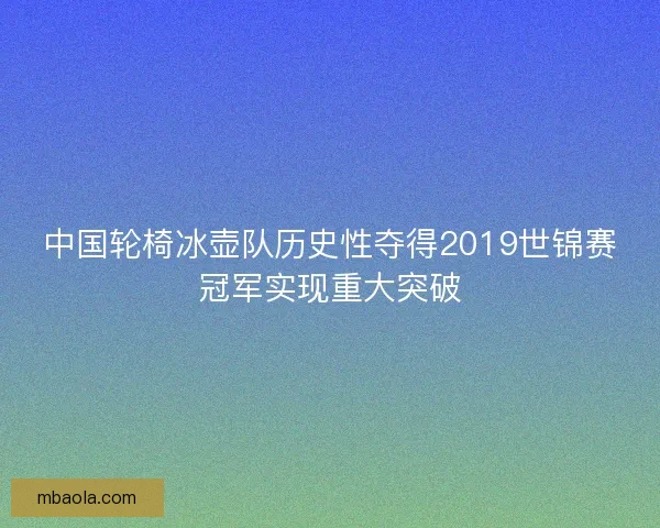 中国轮椅冰壶队历史性夺得2019世锦赛冠军实现重大突破 中国轮椅冰壶队历史性夺得2019世锦赛冠军实现重大突破