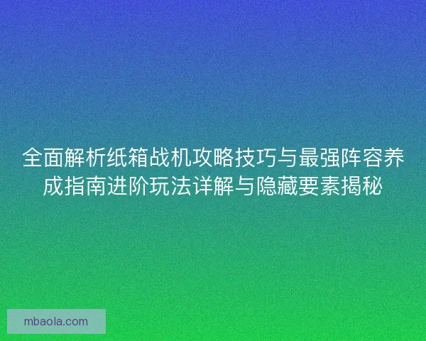 全面解析纸箱战机攻略技巧与最强阵容养成指南进阶玩法详解与隐藏要素揭秘 全面解析纸箱战机攻略技巧与最强阵容养成指南进阶玩法详解与隐藏要素揭秘