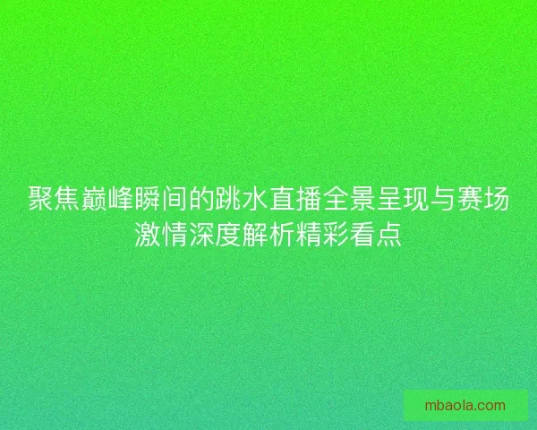 聚焦巅峰瞬间的跳水直播全景呈现与赛场激情深度解析精彩看点 聚焦巅峰瞬间的跳水直播全景呈现与赛场激情深度解析精彩看点