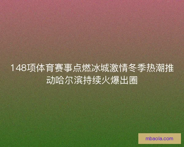 148项体育赛事点燃冰城激情冬季热潮推动哈尔滨持续火爆出圈 148项体育赛事点燃冰城激情冬季热潮推动哈尔滨持续火爆出圈