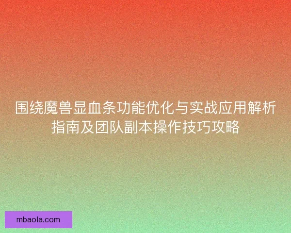 围绕魔兽显血条功能优化与实战应用解析指南及团队副本操作技巧攻略 围绕魔兽显血条功能优化与实战应用解析指南及团队副本操作技巧攻略