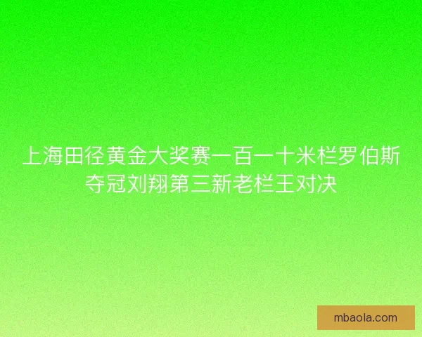 上海田径黄金大奖赛一百一十米栏罗伯斯夺冠刘翔第三新老栏王对决 上海田径黄金大奖赛一百一十米栏罗伯斯夺冠刘翔第三新老栏王对决