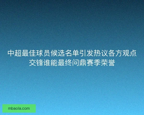 中超最佳球员候选名单引发热议各方观点交锋谁能最终问鼎赛季荣誉