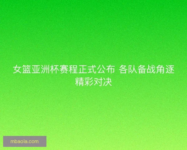女篮亚洲杯赛程正式公布 各队备战角逐精彩对决 女篮亚洲杯赛程正式公布 各队备战角逐精彩对决