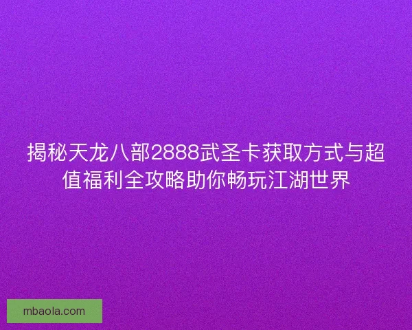 揭秘天龙八部2888武圣卡获取方式与超值福利全攻略助你畅玩江湖世界 揭秘天龙八部2888武圣卡获取方式与超值福利全攻略助你畅玩江湖世界